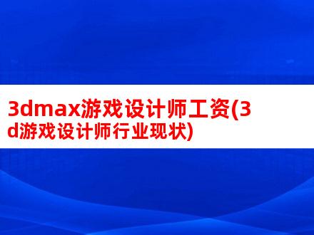 3dmax游戏设计师工资(3d游戏设计师市场现状)